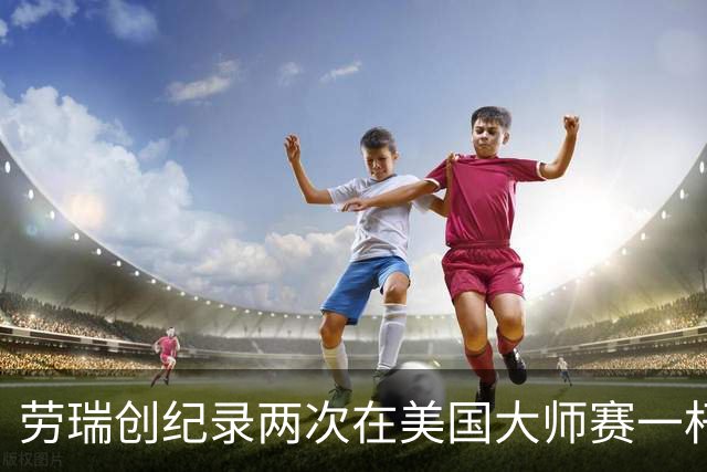 劳瑞创纪录两次在美国大师赛一杆进洞 冲进争冠圈