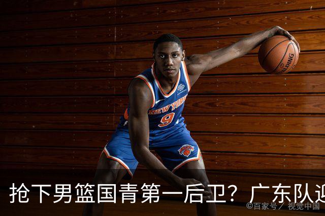 抢下男篮国青第一后卫？广东队迎来补强机会，这可是加强版徐杰！