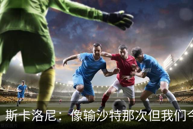 斯卡洛尼：像输沙特那次但我们今天做出回应 就3天半休息难以理解