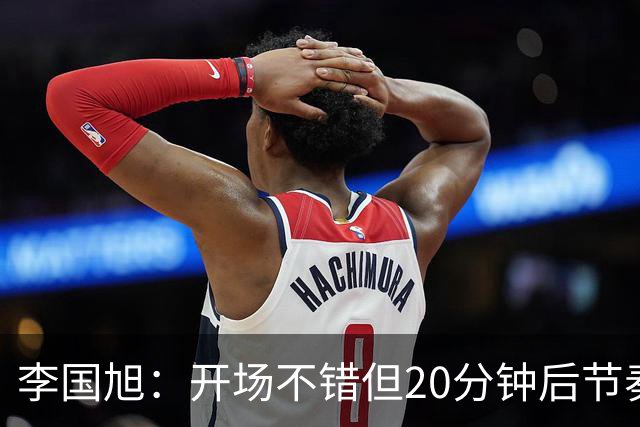 李国旭：开场不错但20分钟后节奏被打乱，需要保持好整体性和斗志