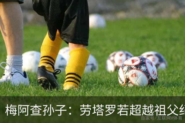 梅阿查孙子：劳塔罗若超越祖父纪录我会高兴 我曾建议签帕斯