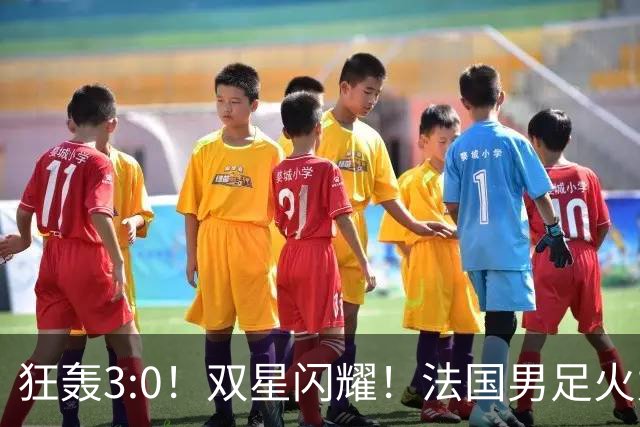 狂轰3:0！双星闪耀！法国男足火力猛，姆巴佩和登贝莱把对手打崩盘