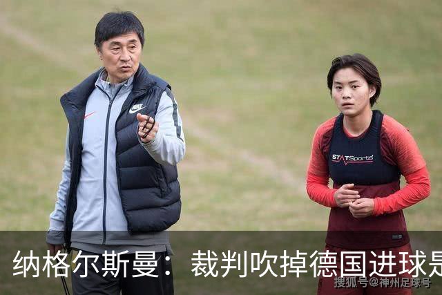 纳格尔斯曼：裁判吹掉德国进球是丑闻 我绝不会辞职的