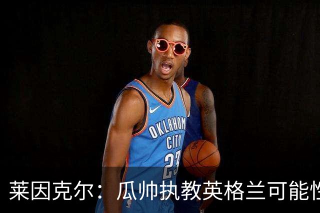 莱因克尔：瓜帅执教英格兰可能性不大